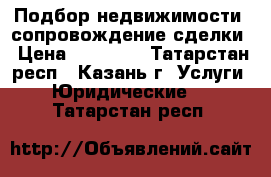 Подбор недвижимости, сопровождение сделки › Цена ­ 20 000 - Татарстан респ., Казань г. Услуги » Юридические   . Татарстан респ.